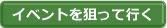 イベントを狙って行く